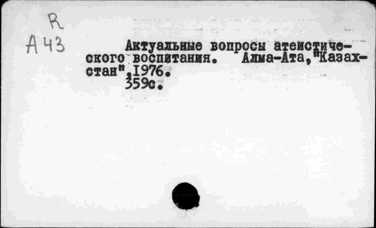 ﻿Актуальные вопросы атеистического воспитания. Алма-Ата,"Казах стан".1976. 359с.